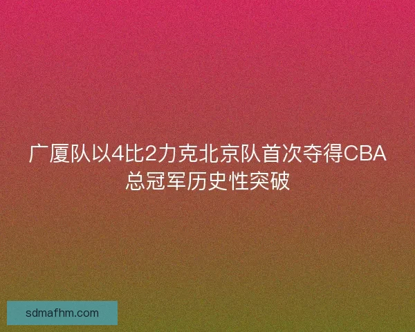 广厦队以4比2力克北京队首次夺得CBA总冠军历史性突破