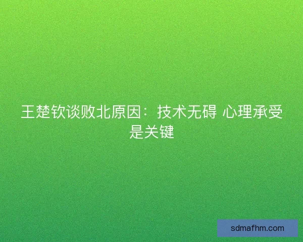 王楚钦谈败北原因：技术无碍 心理承受是关键