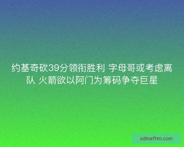 约基奇砍39分领衔胜利 字母哥或考虑离队 火箭欲以阿门为筹码争夺巨星
