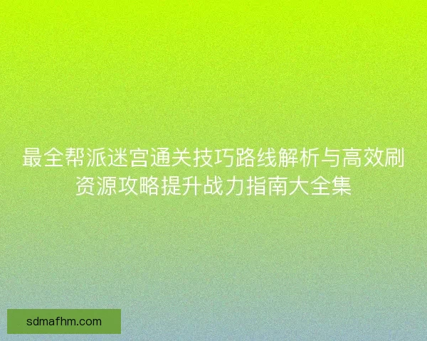 最全帮派迷宫通关技巧路线解析与高效刷资源攻略提升战力指南大全集