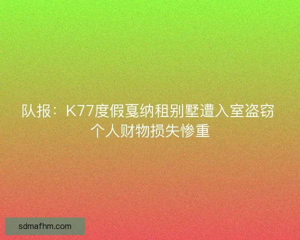 队报：K77度假戛纳租别墅遭入室盗窃 个人财物损失惨重