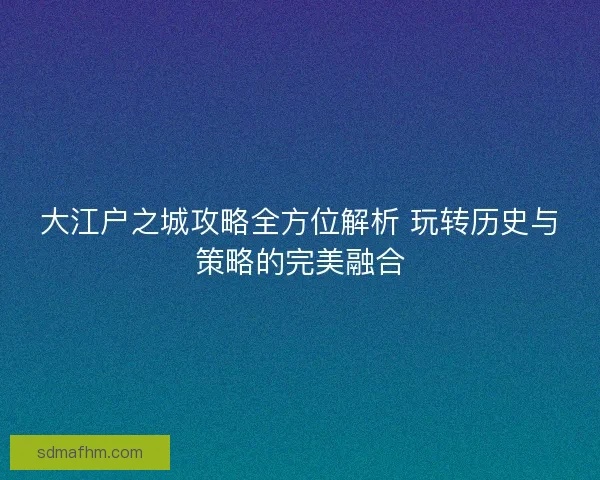 大江户之城攻略全方位解析 玩转历史与策略的完美融合
