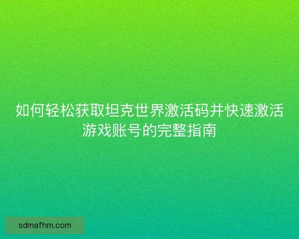 如何轻松获取坦克世界激活码并快速激活游戏账号的完整指南