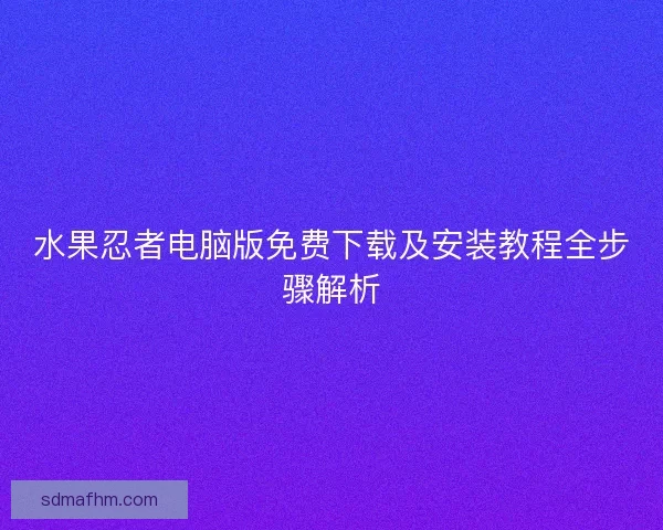 水果忍者电脑版免费下载及安装教程全步骤解析
