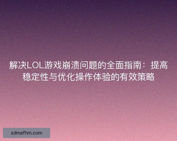 解决LOL游戏崩溃问题的全面指南：提高稳定性与优化操作体验的有效策略