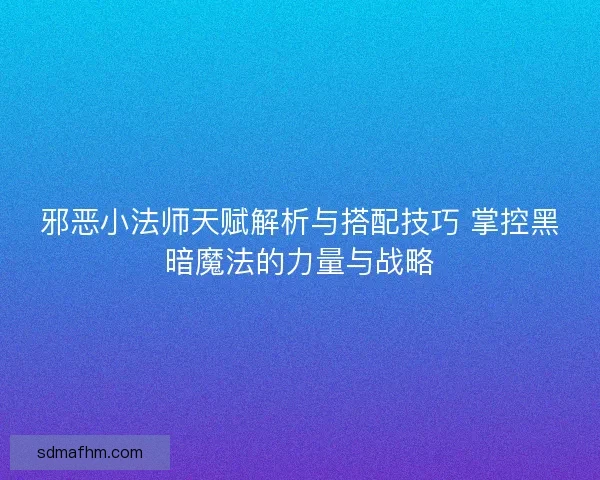 邪恶小法师天赋解析与搭配技巧 掌控黑暗魔法的力量与战略