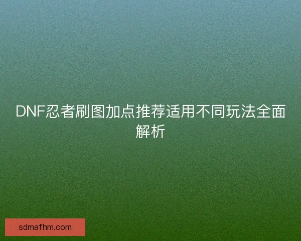 DNF忍者刷图加点推荐适用不同玩法全面解析