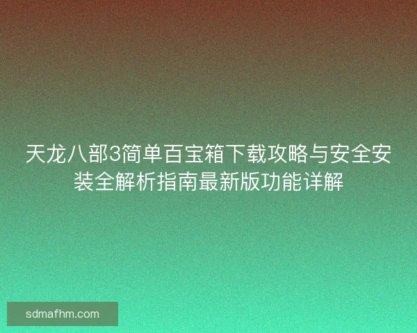 天龙八部3简单百宝箱下载攻略与安全安装全解析指南最新版功能详解