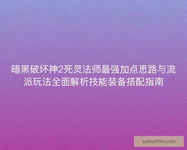 暗黑破坏神2死灵法师最强加点思路与流派玩法全面解析技能装备搭配指南
