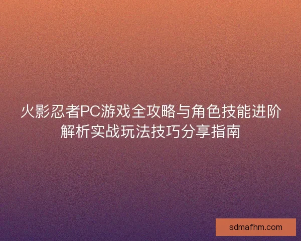 火影忍者PC游戏全攻略与角色技能进阶解析实战玩法技巧分享指南