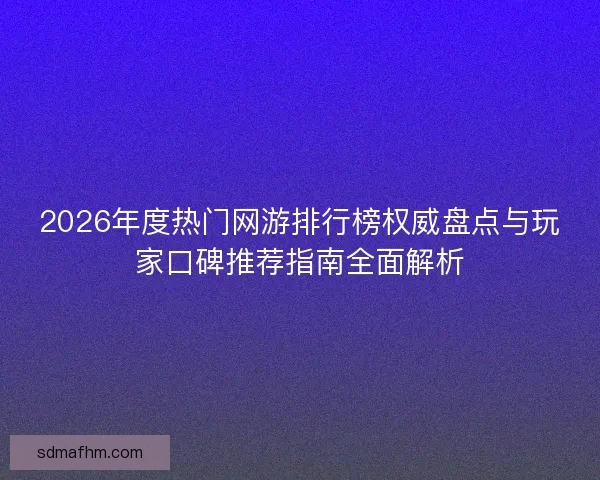 2026年度热门网游排行榜权威盘点与玩家口碑推荐指南全面解析