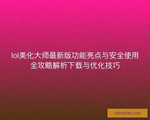 lol美化大师最新版功能亮点与安全使用全攻略解析下载与优化技巧