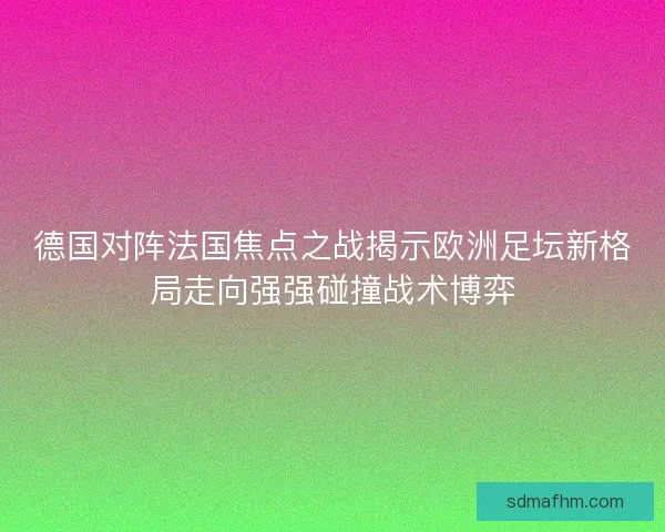 德国对阵法国焦点之战揭示欧洲足坛新格局走向强强碰撞战术博弈