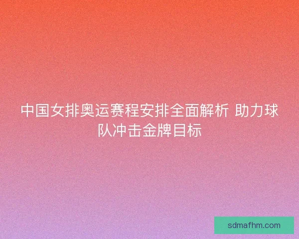 中国女排奥运赛程安排全面解析 助力球队冲击金牌目标