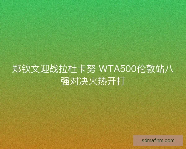 郑钦文迎战拉杜卡努 WTA500伦敦站八强对决火热开打