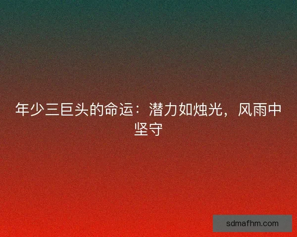 年少三巨头的命运：潜力如烛光，风雨中坚守