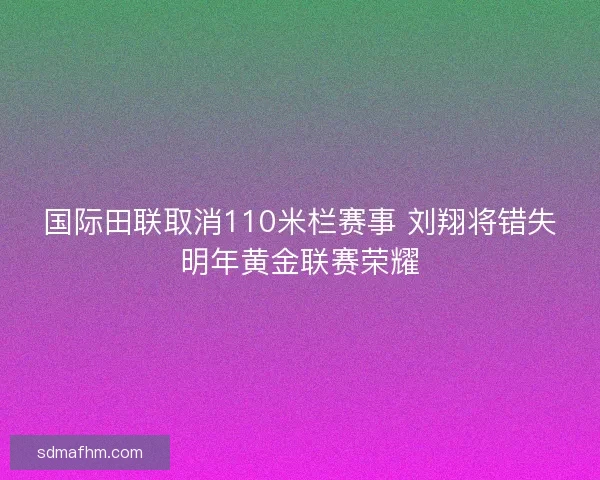 国际田联取消110米栏赛事 刘翔将错失明年黄金联赛荣耀