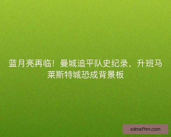蓝月亮再临！曼城追平队史纪录，升班马莱斯特城恐成背景板