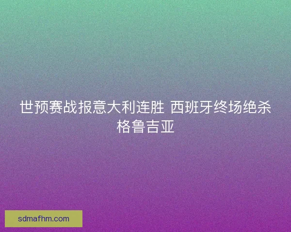 世预赛战报意大利连胜 西班牙终场绝杀格鲁吉亚