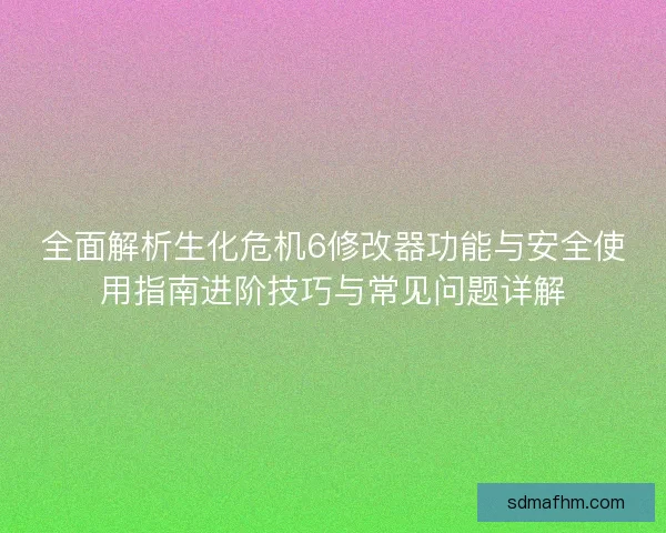 全面解析生化危机6修改器功能与安全使用指南进阶技巧与常见问题详解