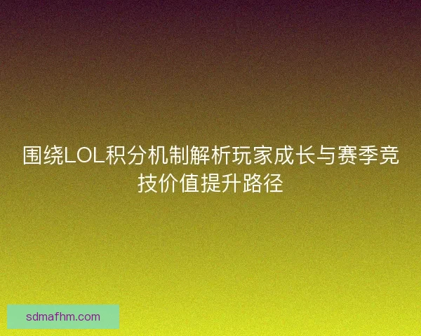 围绕LOL积分机制解析玩家成长与赛季竞技价值提升路径