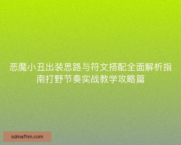 恶魔小丑出装思路与符文搭配全面解析指南打野节奏实战教学攻略篇