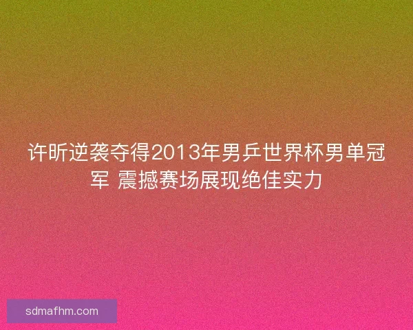 许昕逆袭夺得2013年男乒世界杯男单冠军 震撼赛场展现绝佳实力