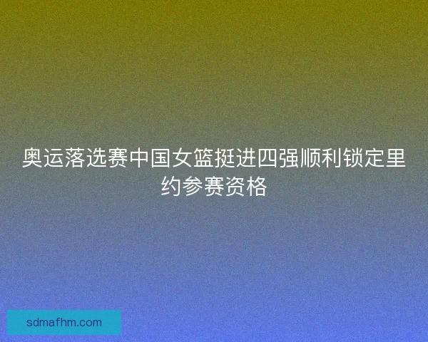 奥运落选赛中国女篮挺进四强顺利锁定里约参赛资格 奥运落选赛中国女篮挺进四强顺利锁定里约参赛资格