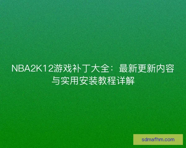 NBA2K12游戏补丁大全：最新更新内容与实用安装教程详解