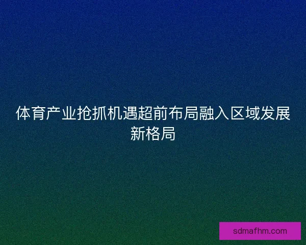 体育产业抢抓机遇超前布局融入区域发展新格局