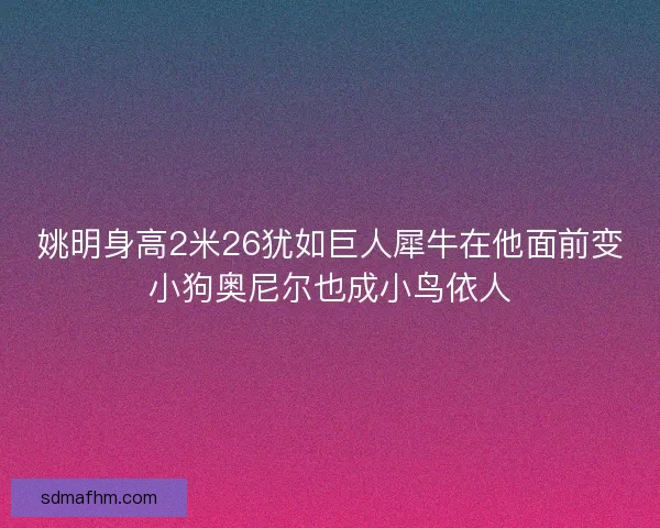 姚明身高2米26犹如巨人犀牛在他面前变小狗奥尼尔也成小鸟依人