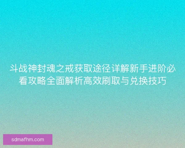 斗战神封魂之戒获取途径详解新手进阶必看攻略全面解析高效刷取与兑换技巧