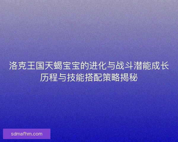 洛克王国天蝎宝宝的进化与战斗潜能成长历程与技能搭配策略揭秘