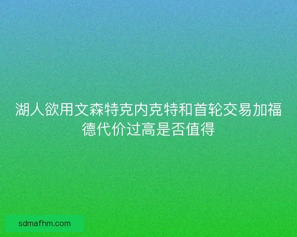 湖人欲用文森特克内克特和首轮交易加福德代价过高是否值得