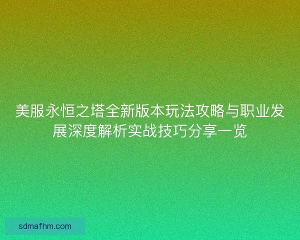 美服永恒之塔全新版本玩法攻略与职业发展深度解析实战技巧分享一览
