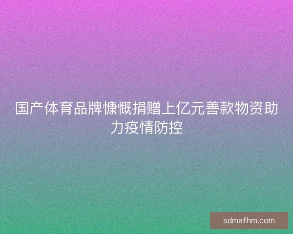 国产体育品牌慷慨捐赠上亿元善款物资助力疫情防控