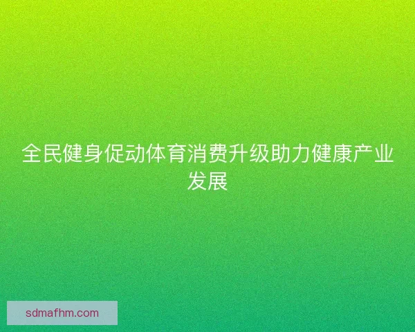 全民健身促动体育消费升级助力健康产业发展