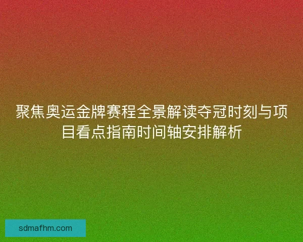 聚焦奥运金牌赛程全景解读夺冠时刻与项目看点指南时间轴安排解析