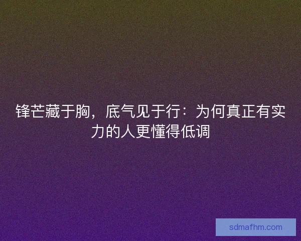 锋芒藏于胸，底气见于行：为何真正有实力的人更懂得低调