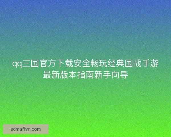 qq三国官方下载安全畅玩经典国战手游最新版本指南新手向导