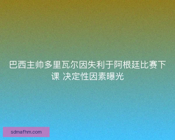 巴西主帅多里瓦尔因失利于阿根廷比赛下课 决定性因素曝光