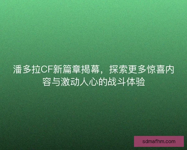 潘多拉CF新篇章揭幕，探索更多惊喜内容与激动人心的战斗体验