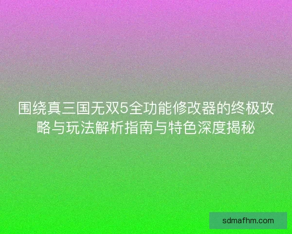 围绕真三国无双5全功能修改器的终极攻略与玩法解析指南与特色深度揭秘 围绕真三国无双5全功能修改器的终极攻略与玩法解析指南与特色深度揭秘