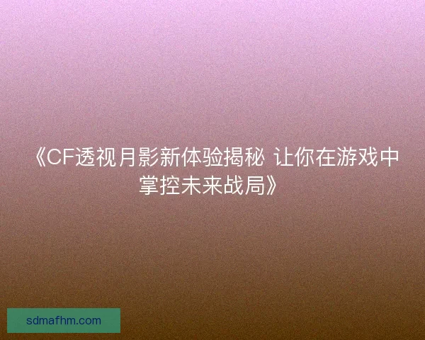 《CF透视月影新体验揭秘 让你在游戏中掌控未来战局》