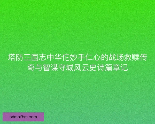 塔防三国志中华佗妙手仁心的战场救赎传奇与智谋守城风云史诗篇章记