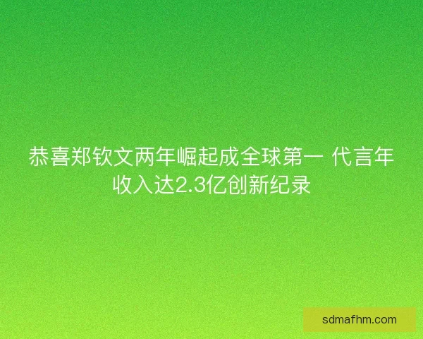 恭喜郑钦文两年崛起成全球第一 代言年收入达2.3亿创新纪录