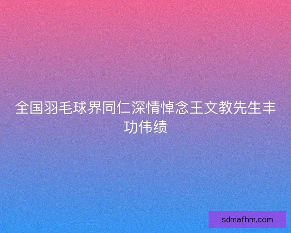 全国羽毛球界同仁深情悼念王文教先生丰功伟绩