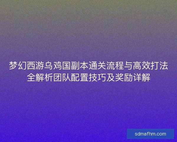 梦幻西游乌鸡国副本通关流程与高效打法全解析团队配置技巧及奖励详解